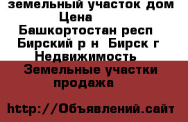 земельный участок дом › Цена ­ 900 - Башкортостан респ., Бирский р-н, Бирск г. Недвижимость » Земельные участки продажа   